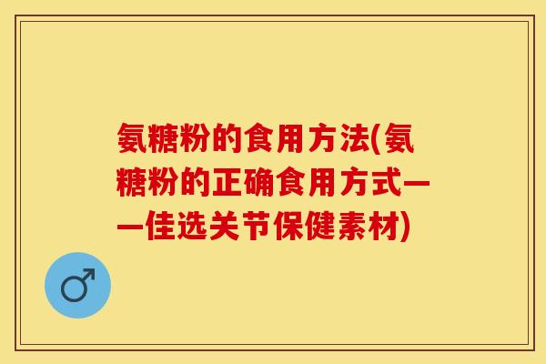 氨糖粉的食用方法(氨糖粉的正确食用方式——佳选关节保健素材) 氨糖粉的食用方法(氨糖粉的正确食用方式——佳选关节保健素材)