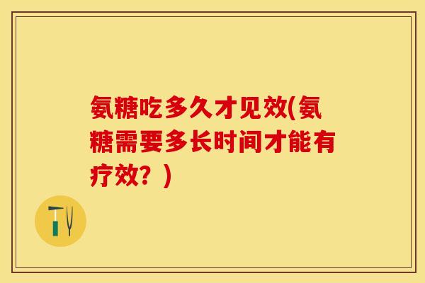 氨糖吃多久才见效(氨糖需要多长时间才能有疗效？)