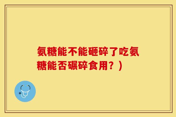 氨糖能不能砸碎了吃氨糖能否碾碎食用?) 氨糖能不能砸碎了吃氨糖能否碾碎食用?)
