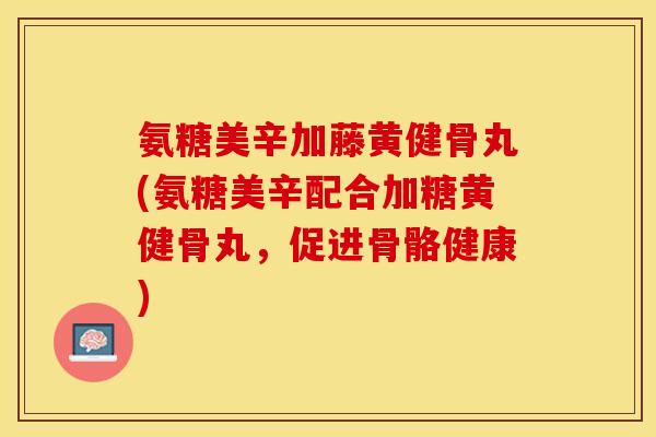 氨糖美辛加藤黄健骨丸(氨糖美辛配合加糖黄健骨丸,促进骨骼健康) 氨糖美辛加藤黄健骨丸(氨糖美辛配合加糖黄健骨丸,促进骨骼健康)