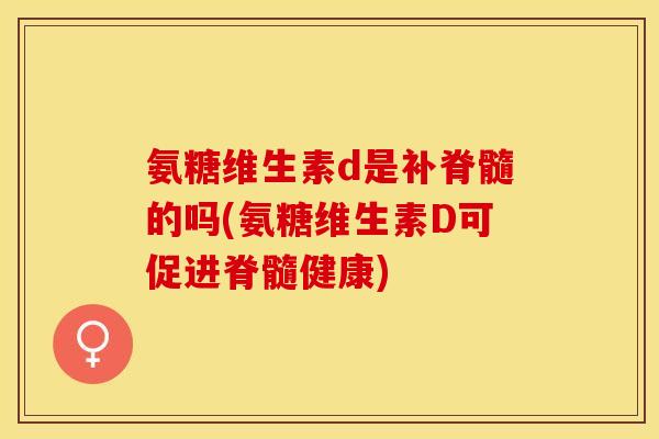 氨糖维生素d是补脊髓的吗(氨糖维生素D可促进脊髓健康)