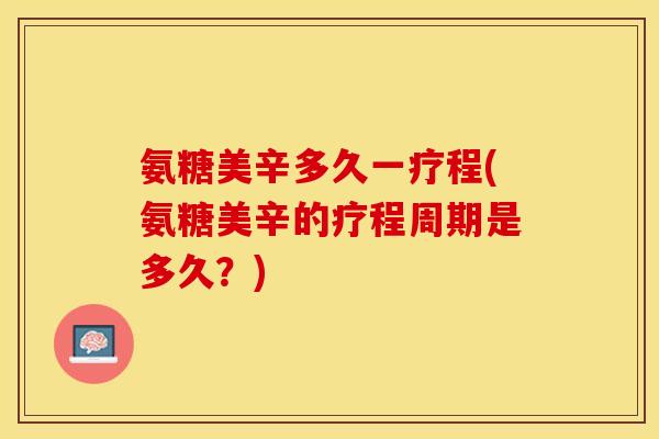 氨糖美辛多久一疗程(氨糖美辛的疗程周期是多久?) 氨糖美辛多久一疗程(氨糖美辛的疗程周期是多久?)