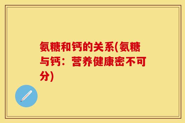 氨糖和钙的关系(氨糖与钙：营养健康密不可分)