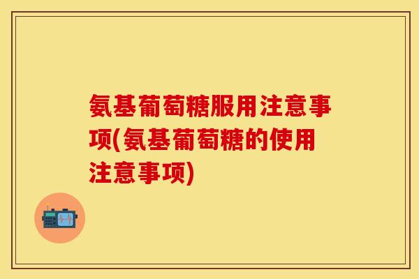 氨基葡萄糖服用注意事项(氨基葡萄糖的使用注意事项) 氨基葡萄糖服用注意事项(氨基葡萄糖的使用注意事项)