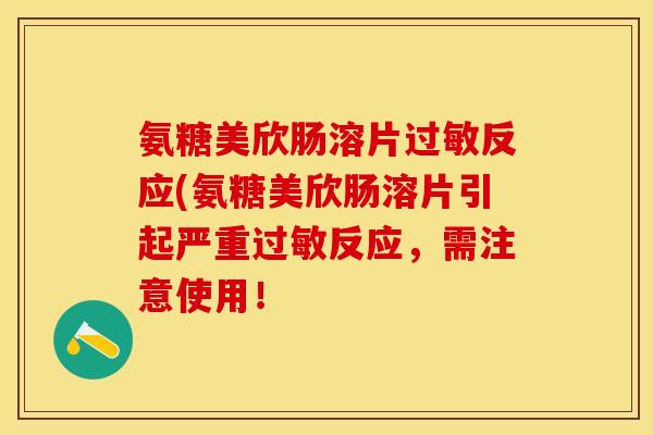 氨糖美欣肠溶片过敏反应(氨糖美欣肠溶片引起严重过敏反应，需注意使用！