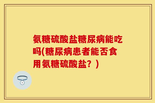 氨糖硫酸盐糖尿病能吃吗(糖尿病患者能否食用氨糖硫酸盐？)