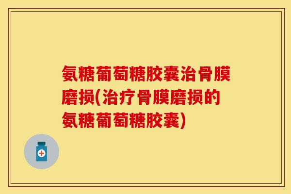 氨糖葡萄糖胶囊骨膜磨损(骨膜磨损的氨糖葡萄糖胶囊)