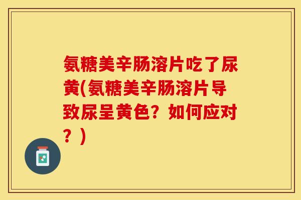 氨糖美辛肠溶片吃了尿黄(氨糖美辛肠溶片导致尿呈黄色？如何应对？)