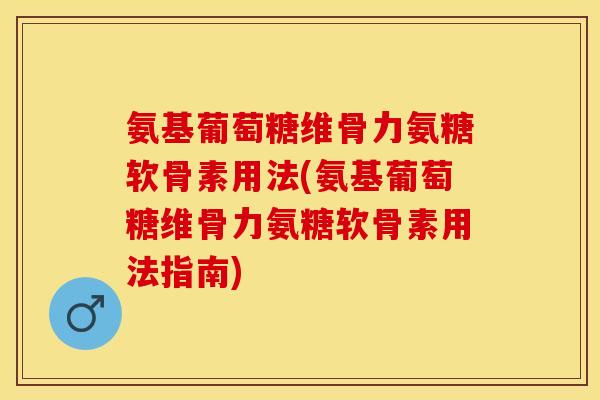 氨基葡萄糖维骨力氨糖软骨素用法(氨基葡萄糖维骨力氨糖软骨素用法指南)