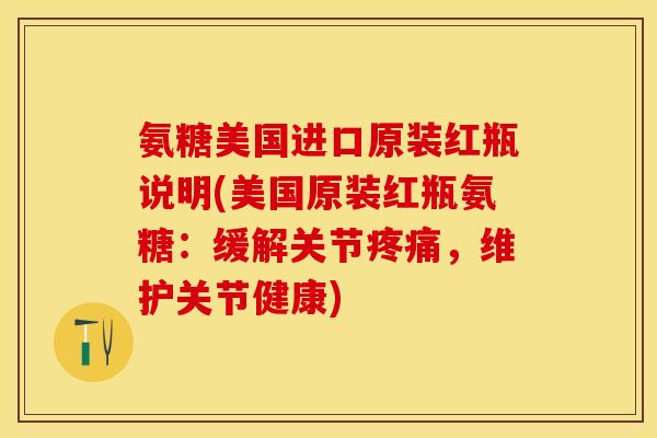 氨糖美国进口原装红瓶说明(美国原装红瓶氨糖：缓解关节疼痛，维护关节健康)