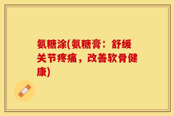氨糖涂(氨糖膏:舒缓关节,改善软骨健康) 氨糖涂(氨糖膏:舒缓关节,改善软骨健康)