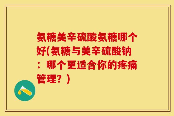 氨糖美辛硫酸氨糖哪个好(氨糖与美辛硫酸钠:哪个更适合你的管理?) 氨糖美辛硫酸氨糖哪个好(氨糖与美辛硫酸钠:哪个更适合你的管理?)