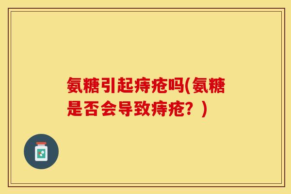 氨糖引起痔疮吗(氨糖是否会导致痔疮？)