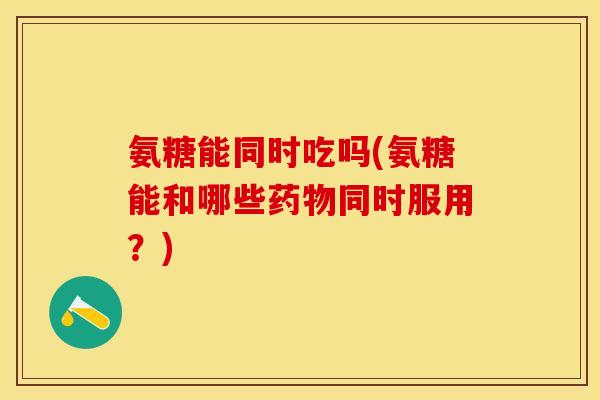 氨糖能同时吃吗(氨糖能和哪些药物同时服用？)
