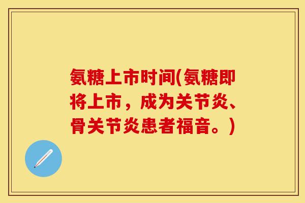 氨糖上市时间(氨糖即将上市，成为关节炎、骨关节炎患者福音。)