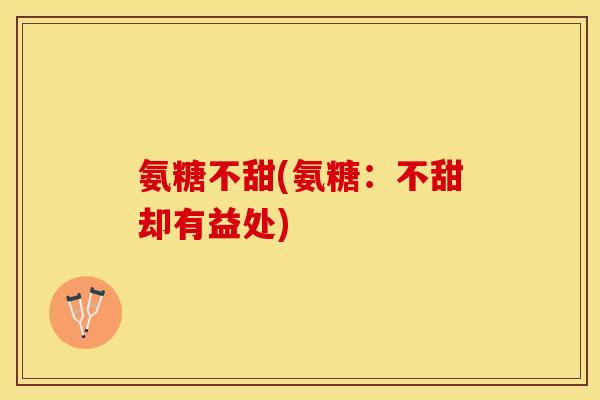氨糖不甜(氨糖：不甜却有益处)