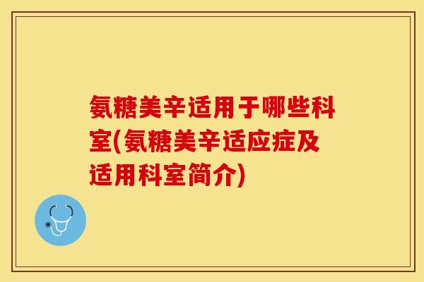 氨糖美辛适用于哪些科室(氨糖美辛适应症及适用科室简介)