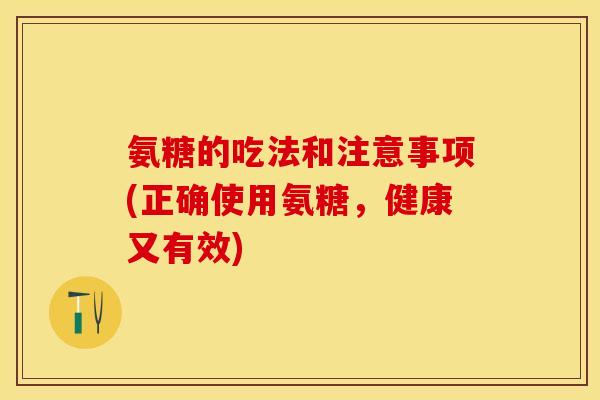 氨糖的吃法和注意事项(正确使用氨糖，健康又有效)