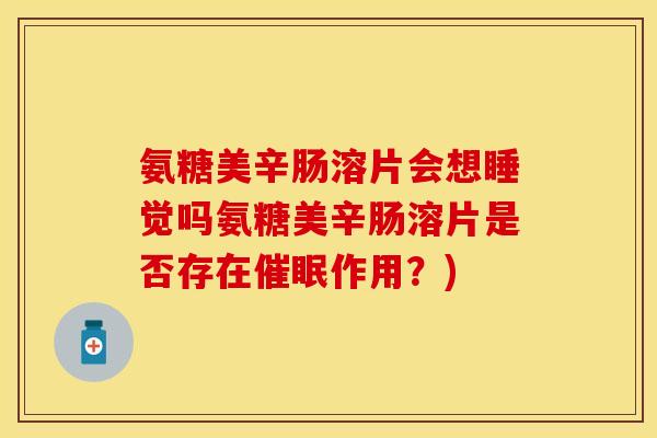 氨糖美辛肠溶片会想睡觉吗氨糖美辛肠溶片是否存在催眠作用？)