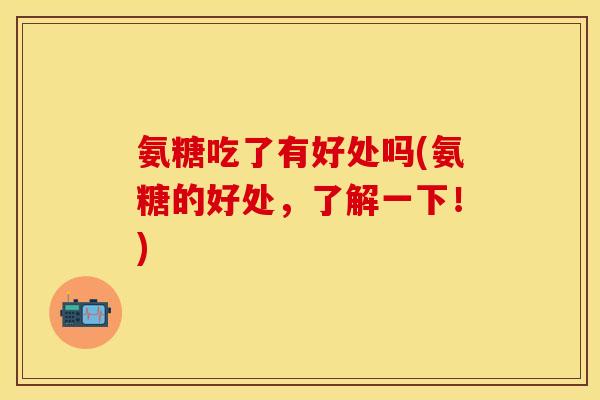 氨糖吃了有好处吗(氨糖的好处，了解一下！)