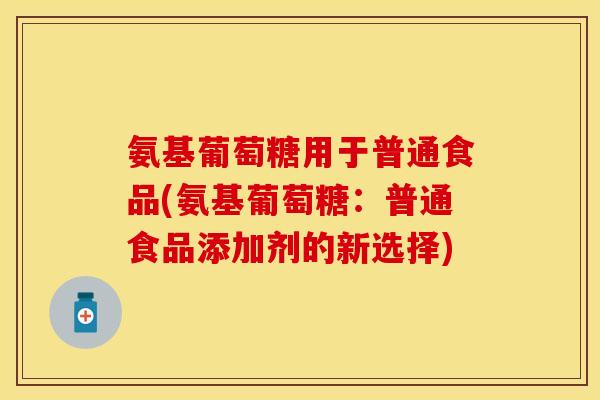 氨基葡萄糖用于普通食品(氨基葡萄糖：普通食品添加剂的新选择)