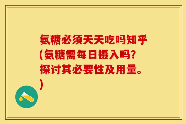氨糖必须天天吃吗知乎(氨糖需每日摄入吗?探讨其必要性及用量。) 氨糖必须天天吃吗知乎(氨糖需每日摄入吗?探讨其必要性及用量。)