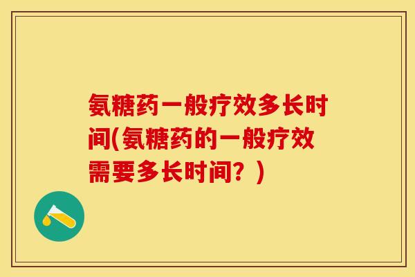 氨糖药一般疗效多长时间(氨糖药的一般疗效需要多长时间？)