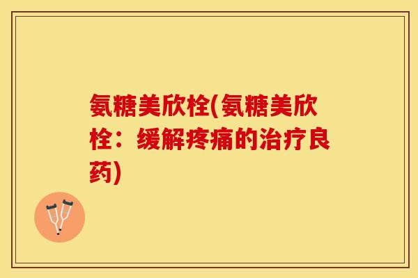 氨糖美欣栓(氨糖美欣栓:缓解的良药) 氨糖美欣栓(氨糖美欣栓:缓解的良药)