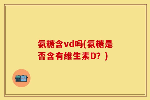 氨糖含vd吗(氨糖是否含有维生素D？)