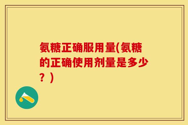 氨糖正确服用量(氨糖的正确使用剂量是多少?) 氨糖正确服用量(氨糖的正确使用剂量是多少?)