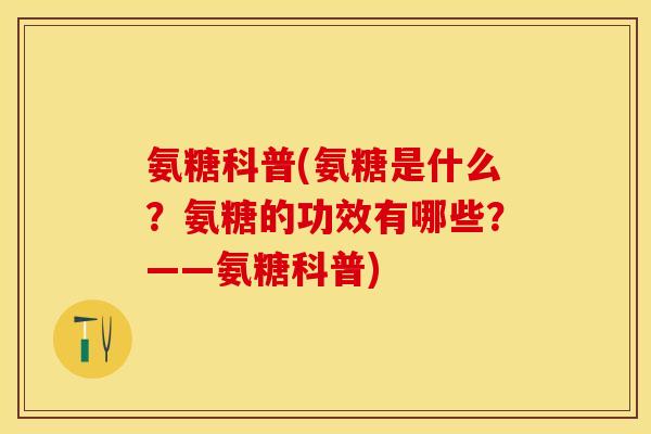 氨糖科普(氨糖是什么？氨糖的功效有哪些？——氨糖科普)