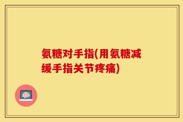 氨糖对手指(用氨糖减缓手指关节疼痛)