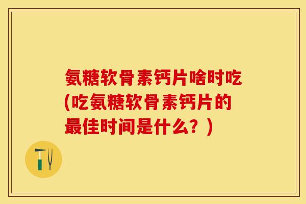 氨糖软骨素钙片啥时吃(吃氨糖软骨素钙片的最佳时间是什么？)
