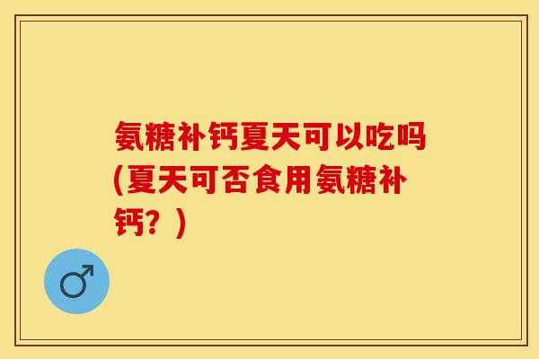 氨糖补钙夏天可以吃吗(夏天可否食用氨糖补钙？)