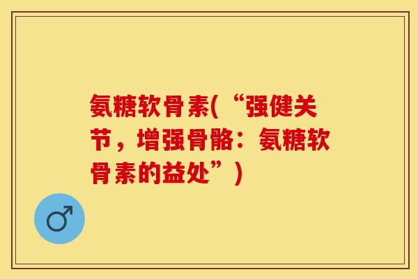 氨糖软骨素(“强健关节，增强骨骼：氨糖软骨素的益处”)