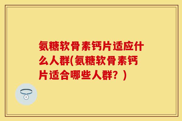 氨糖软骨素钙片适应什么人群(氨糖软骨素钙片适合哪些人群?) 氨糖软骨素钙片适应什么人群(氨糖软骨素钙片适合哪些人群?)