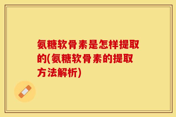 氨糖软骨素是怎样提取的(氨糖软骨素的提取方法解析)