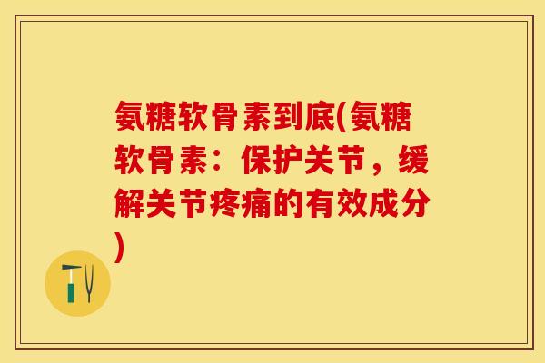氨糖软骨素到底(氨糖软骨素：保护关节，缓解关节疼痛的有效成分)