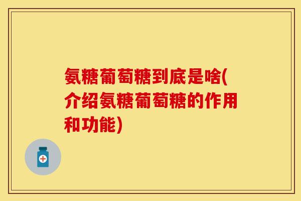 氨糖葡萄糖到底是啥(介绍氨糖葡萄糖的作用和功能)