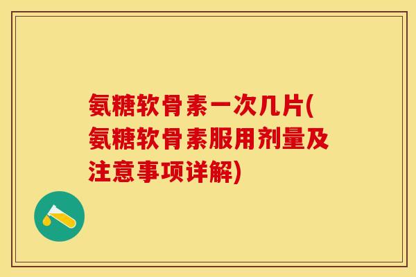 氨糖软骨素一次几片(氨糖软骨素服用剂量及注意事项详解)