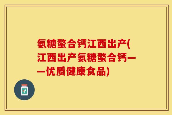 氨糖螯合钙江西出产(江西出产氨糖螯合钙——优质健康食品)