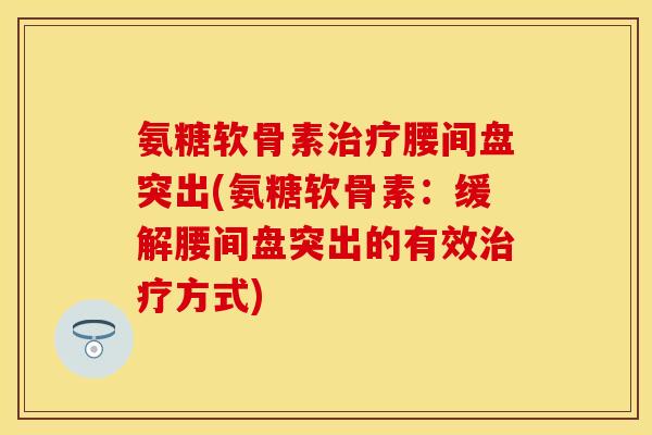 氨糖软骨素治疗腰间盘突出(氨糖软骨素：缓解腰间盘突出的有效治疗方式)