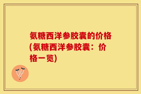 氨糖西洋参胶囊的价格(氨糖西洋参胶囊：价格一览)
