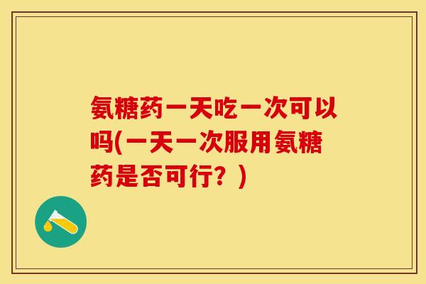 氨糖药一天吃一次可以吗(一天一次服用氨糖药是否可行？)