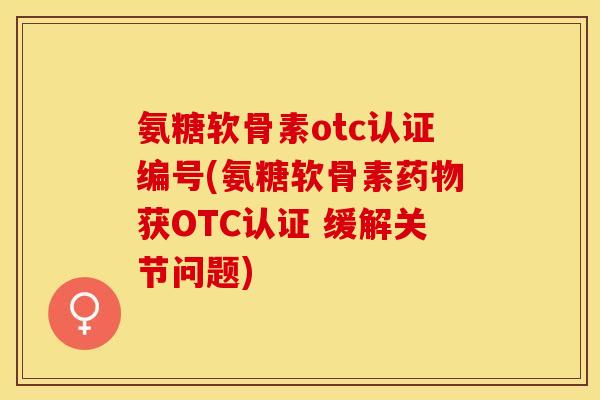 氨糖软骨素otc认证编号(氨糖软骨素药物获OTC认证 缓解关节问题)