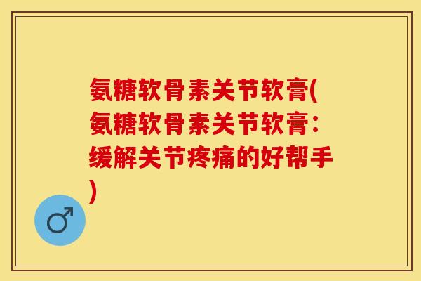 氨糖软骨素关节软膏(氨糖软骨素关节软膏：缓解关节的好帮手)