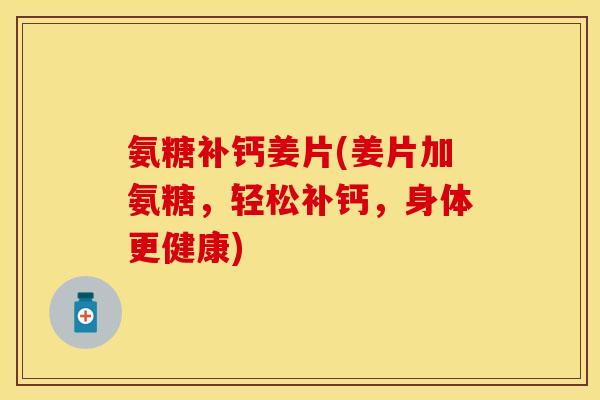 氨糖补钙姜片(姜片加氨糖,轻松补钙,身体更健康) 氨糖补钙姜片(姜片加氨糖,轻松补钙,身体更健康)