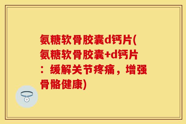 氨糖软骨胶囊d钙片(氨糖软骨胶囊+d钙片：缓解关节疼痛，增强骨骼健康)