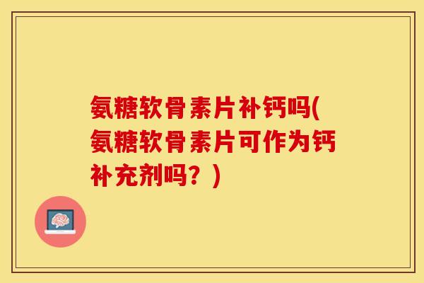氨糖软骨素片补钙吗(氨糖软骨素片可作为钙补充剂吗？)