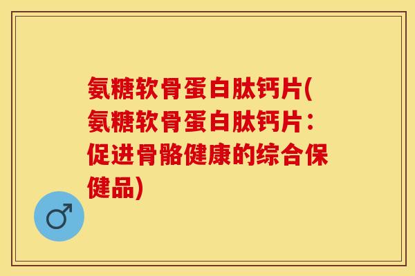 氨糖软骨蛋白肽钙片(氨糖软骨蛋白肽钙片：促进骨骼健康的综合保健品)